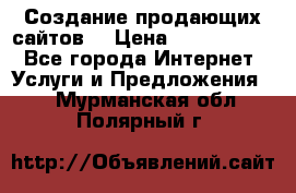 Создание продающих сайтов  › Цена ­ 5000-10000 - Все города Интернет » Услуги и Предложения   . Мурманская обл.,Полярный г.